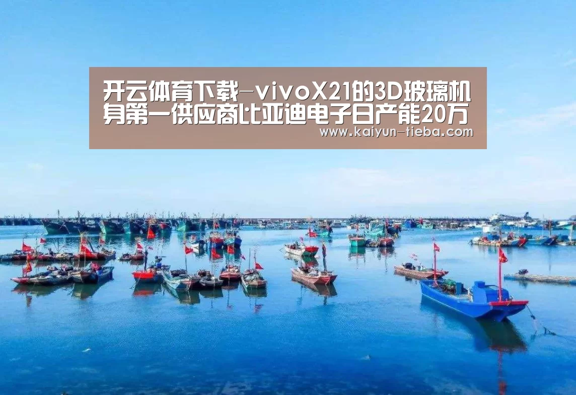 开云体育下载-vivoX21的3D玻璃机身第一供应商比亚迪电子日产能20万片(图2) 开云体育下载