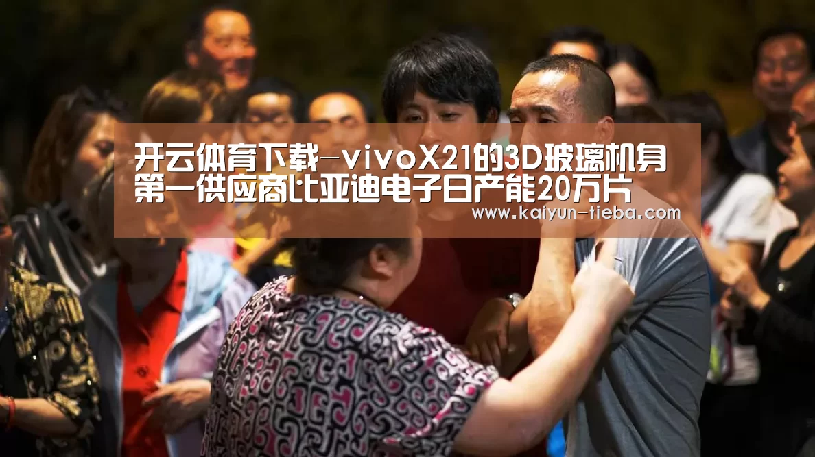 开云体育下载-vivoX21的3D玻璃机身第一供应商比亚迪电子日产能20万片(图3) 开云